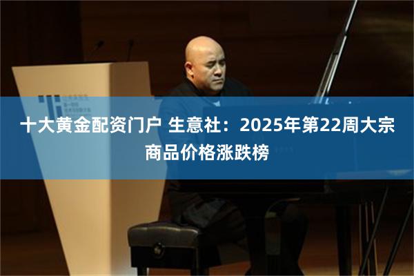 十大黄金配资门户 生意社：2025年第22周大宗商品价格涨跌榜