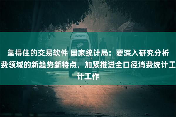 靠得住的交易软件 国家统计局：要深入研究分析消费领域的新趋势新特点，加紧推进全口径消费统计工作