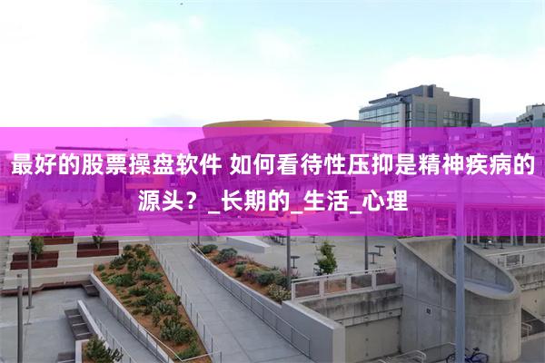 最好的股票操盘软件 如何看待性压抑是精神疾病的源头？_长期的_生活_心理