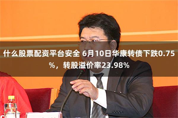 什么股票配资平台安全 6月10日华康转债下跌0.75%，转股溢价率23.98%