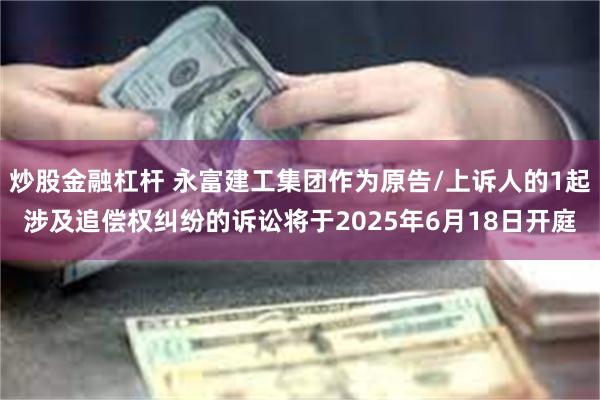 炒股金融杠杆 永富建工集团作为原告/上诉人的1起涉及追偿权纠纷的诉讼将于2025年6月18日开庭