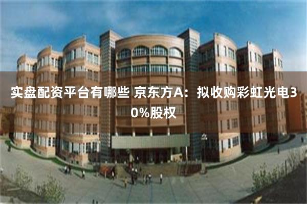 实盘配资平台有哪些 京东方A：拟收购彩虹光电30%股权