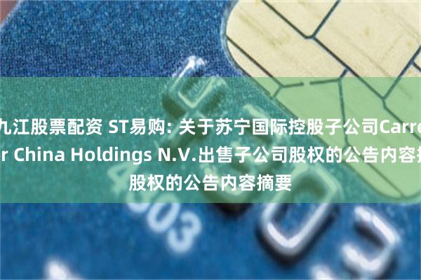 九江股票配资 ST易购: 关于苏宁国际控股子公司Carrefour China Holdings N.V.出售子公司股权的公告内容摘要