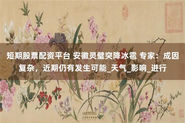 短期股票配资平台 安徽灵璧突降冰雹 专家：成因复杂，近期仍有发生可能_天气_影响_进行