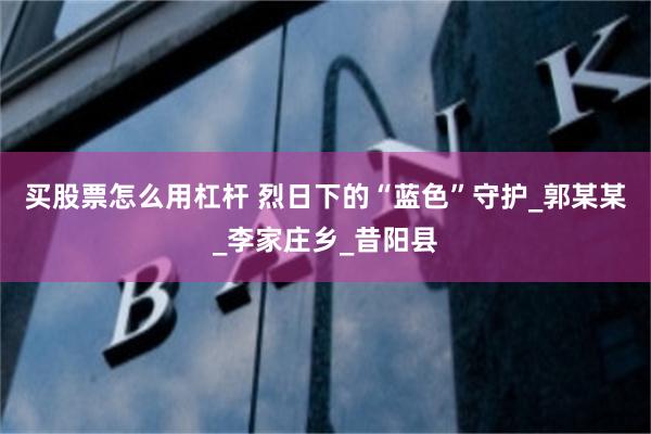 买股票怎么用杠杆 烈日下的“蓝色”守护_郭某某_李家庄乡_昔阳县