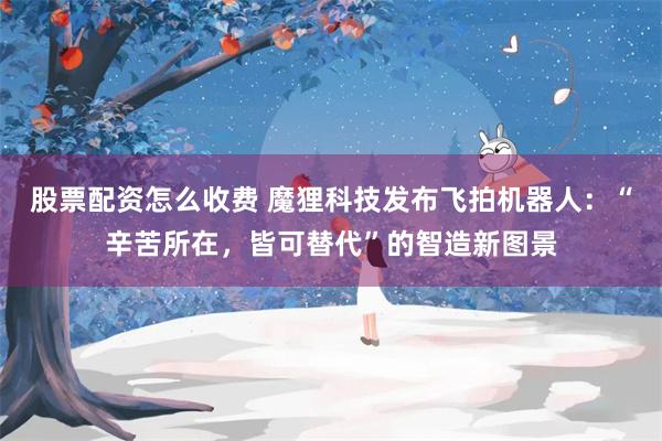 股票配资怎么收费 魔狸科技发布飞拍机器人：“辛苦所在，皆可替代”的智造新图景