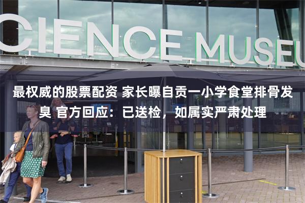 最权威的股票配资 家长曝自贡一小学食堂排骨发臭 官方回应：已送检，如属实严肃处理