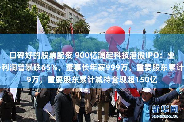 口碑好的股票配资 900亿澜起科技港股IPO：业绩剧烈波动年度净利润曾暴跌65%，董事长年薪999万，重要股东累计减持套现超150亿