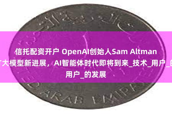 信托配资开户 OpenAI创始人Sam Altman：GPT大模型新进展，AI智能体时代即将到来_技术_用户_的发展