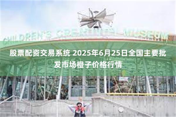 股票配资交易系统 2025年6月25日全国主要批发市场橙子价格行情
