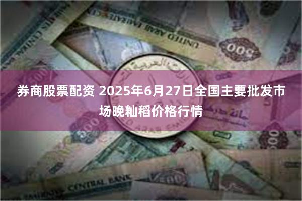 券商股票配资 2025年6月27日全国主要批发市场晚籼稻价格行情