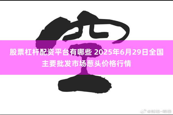股票杠杆配资平台有哪些 2025年6月29日全国主要批发市场葱头价格行情