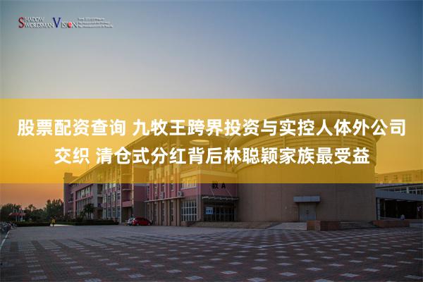 股票配资查询 九牧王跨界投资与实控人体外公司交织 清仓式分红背后林聪颖家族最受益