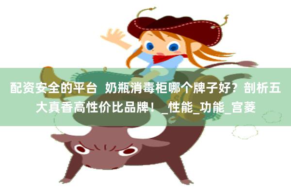 配资安全的平台  奶瓶消毒柜哪个牌子好？剖析五大真香高性价比品牌！_性能_功能_宫菱