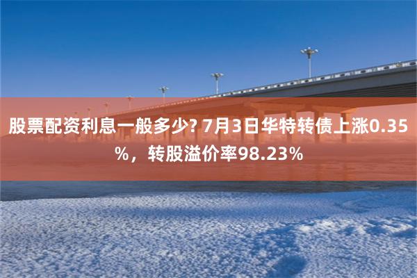 股票配资利息一般多少? 7月3日华特转债上涨0.35%，转股溢价率98.23%