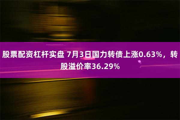 股票配资杠杆实盘 7月3日国力转债上涨0.63%，转股溢价率36.29%