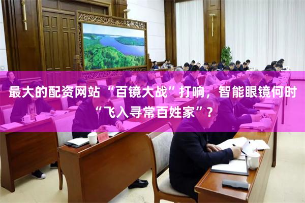 最大的配资网站 “百镜大战”打响，智能眼镜何时“飞入寻常百姓家”？