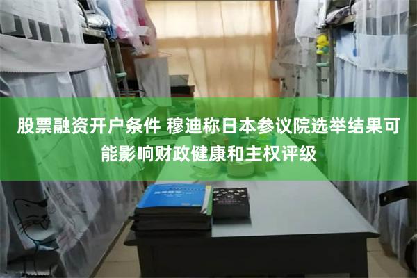 股票融资开户条件 穆迪称日本参议院选举结果可能影响财政健康和主权评级