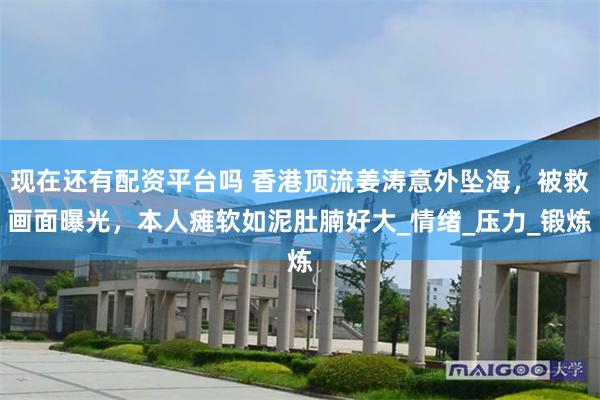 现在还有配资平台吗 香港顶流姜涛意外坠海，被救画面曝光，本人瘫软如泥肚腩好大_情绪_压力_锻炼