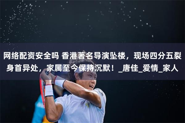 网络配资安全吗 香港著名导演坠楼，现场四分五裂身首异处，家属至今保持沉默！_唐佳_爱情_家人