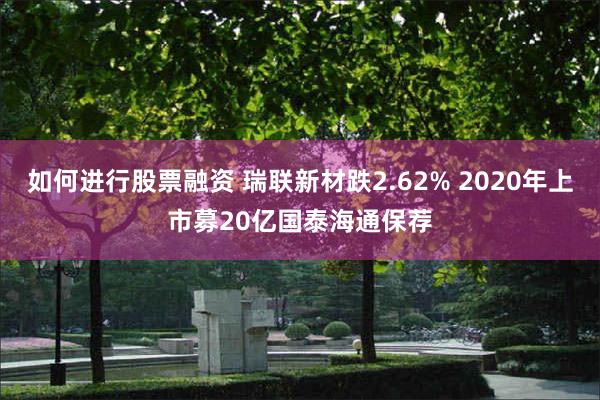 如何进行股票融资 瑞联新材跌2.62% 2020年上市募20亿国泰海通保荐