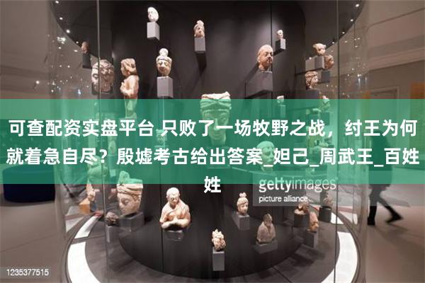 可查配资实盘平台 只败了一场牧野之战，纣王为何就着急自尽？殷墟考古给出答案_妲己_周武王_百姓