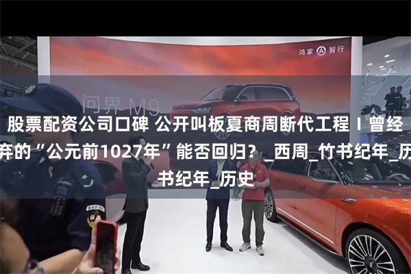 股票配资公司口碑 公开叫板夏商周断代工程Ⅰ曾经放弃的“公元前1027年”能否回归？_西周_竹书纪年_历史
