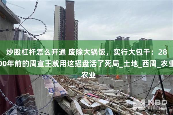 炒股杠杆怎么开通 废除大锅饭，实行大包干：2800年前的周宣王就用这招盘活了死局_土地_西周_农业