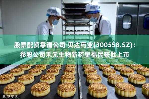 股票配资靠谱公司 贝达药业(300558.SZ)：参股公司禾元生物新药奥福民获批上市