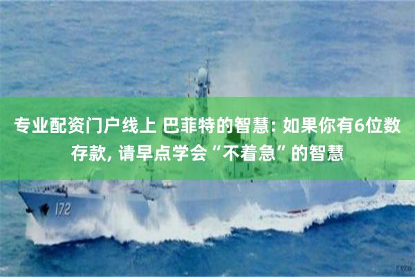 专业配资门户线上 巴菲特的智慧: 如果你有6位数存款, 请早点学会“不着急”的智慧