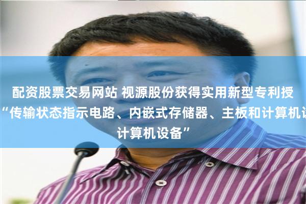 配资股票交易网站 视源股份获得实用新型专利授权：“传输状态指示电路、内嵌式存储器、主板和计算机设备”