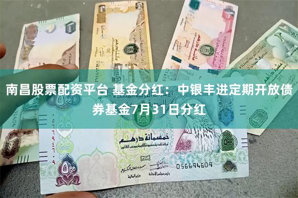 南昌股票配资平台 基金分红：中银丰进定期开放债券基金7月31日分红