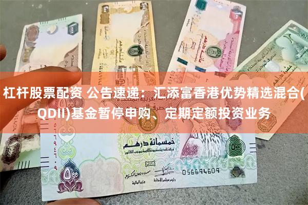 杠杆股票配资 公告速递：汇添富香港优势精选混合(QDII)基金暂停申购、定期定额投资业务