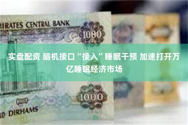 实盘配资 脑机接口“接入”睡眠干预 加速打开万亿睡眠经济市场
