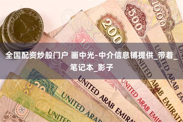 全国配资炒股门户 画中光-中介信息铺提供_带着_笔记本_影子