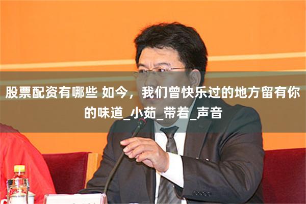 股票配资有哪些 如今，我们曾快乐过的地方留有你的味道_小茹_带着_声音