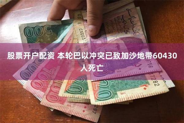 股票开户配资 本轮巴以冲突已致加沙地带60430人死亡
