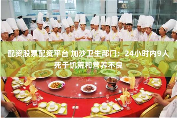 配资股票配资平台 加沙卫生部门：24小时内9人死于饥荒和营养不良