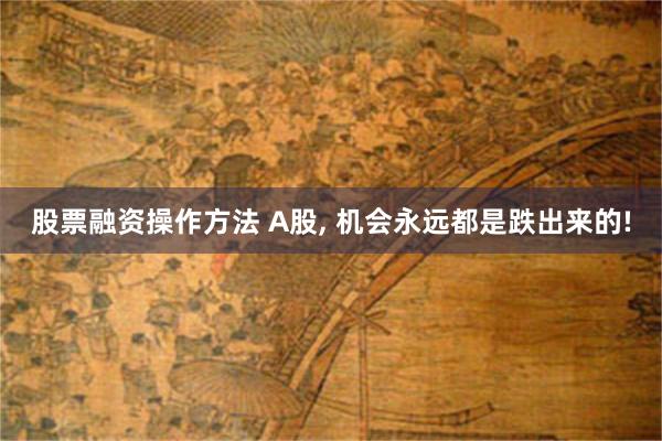 股票融资操作方法 A股, 机会永远都是跌出来的!