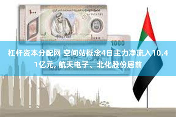 杠杆资本分配网 空间站概念4日主力净流入10.41亿元, 航天电子、北化股份居前