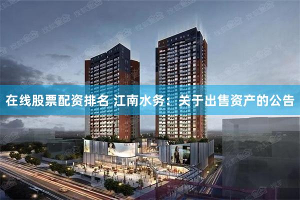 在线股票配资排名 江南水务：关于出售资产的公告
