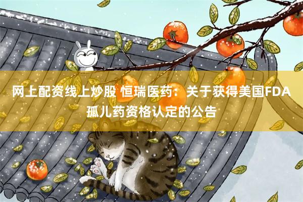 网上配资线上炒股 恒瑞医药：关于获得美国FDA孤儿药资格认定的公告