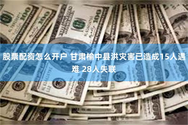 股票配资怎么开户 甘肃榆中县洪灾害已造成15人遇难 28人失联
