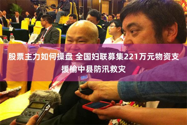 股票主力如何操盘 全国妇联募集221万元物资支援榆中县防汛救灾