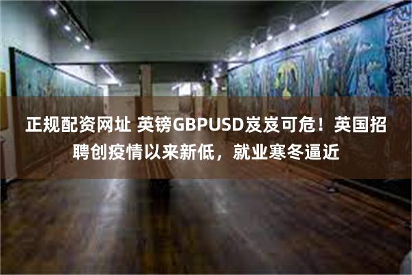 正规配资网址 英镑GBPUSD岌岌可危！英国招聘创疫情以来新低，就业寒冬逼近