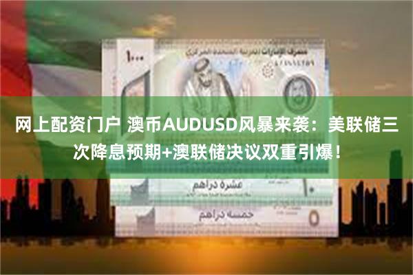 网上配资门户 澳币AUDUSD风暴来袭：美联储三次降息预期+澳联储决议双重引爆！