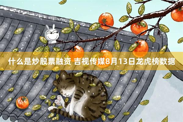 什么是炒股票融资 吉视传媒8月13日龙虎榜数据
