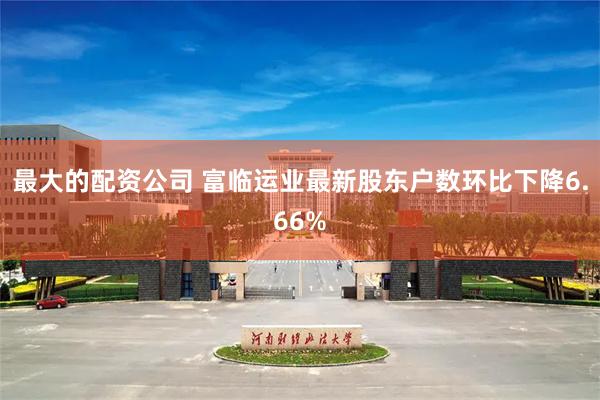 最大的配资公司 富临运业最新股东户数环比下降6.66%