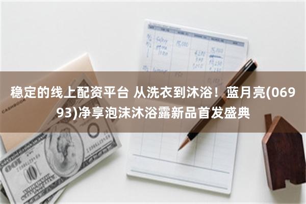 稳定的线上配资平台 从洗衣到沐浴！蓝月亮(06993)净享泡沫沐浴露新品首发盛典