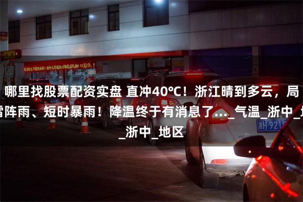 哪里找股票配资实盘 直冲40℃！浙江晴到多云，局部雷阵雨、短时暴雨！降温终于有消息了..._气温_浙中_地区
